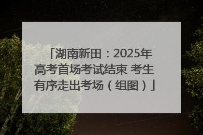 湖南新田：2025年高考首场考试结束 考生有序走出考场（组图）