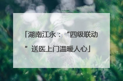 湖南江永：“四级联动”送医上门温暖人心