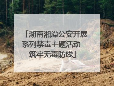 湖南湘潭公安开展系列禁毒主题活动 筑牢无毒防线