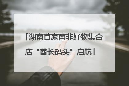 湖南首家南非好物集合店“酋长码头”启航