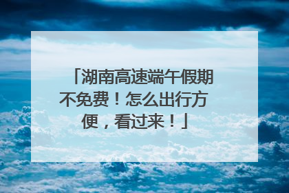 湖南高速端午假期不免费！怎么出行方便，看过来！