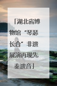 湖北省博物馆“琴瑟长合”非遗展演再现先秦遗音