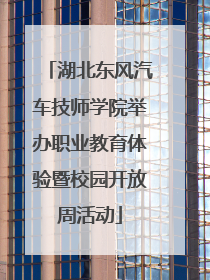 湖北东风汽车技师学院举办职业教育体验暨校园开放周活动
