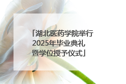 湖北医药学院举行2025年毕业典礼暨学位授予仪式