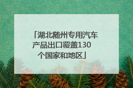湖北随州专用汽车产品出口覆盖130个国家和地区