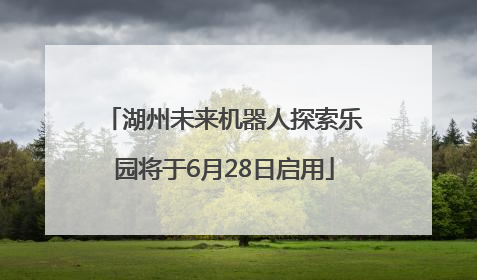 湖州未来机器人探索乐园将于6月28日启用