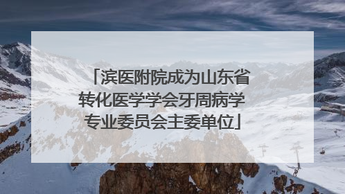 滨医附院成为山东省转化医学学会牙周病学专业委员会主委单位