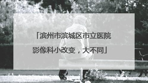 滨州市滨城区市立医院影像科小改变，大不同
