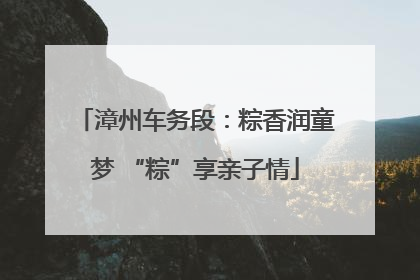 漳州车务段：粽香润童梦 “粽”享亲子情