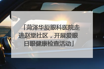 菏泽华厦眼科医院走进赵堂社区，开展爱眼日眼健康检查活动