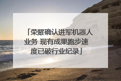 荣耀确认进军机器人业务 现有成果跑步速度已破行业纪录