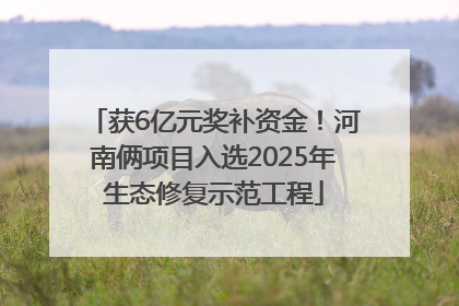获6亿元奖补资金！河南俩项目入选2025年生态修复示范工程