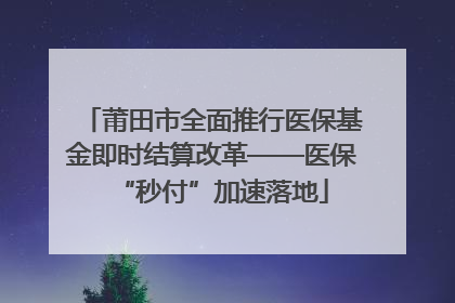 莆田市全面推行医保基金即时结算改革——医保“秒付”加速落地