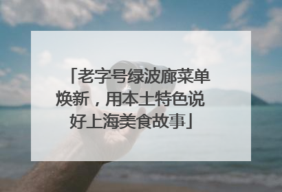 老字号绿波廊菜单焕新，用本土特色说好上海美食故事