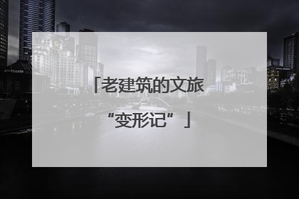 老建筑的文旅“变形记”