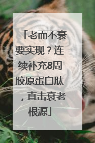 老而不衰要实现？连续补充8周胶原蛋白肽，直击衰老根源