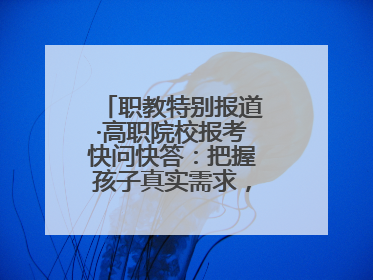 职教特别报道·高职院校报考快问快答：把握孩子真实需求，科学填报志愿