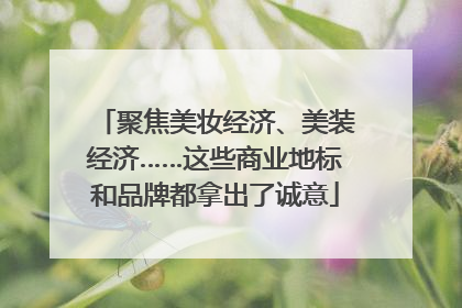 聚焦美妆经济、美装经济……这些商业地标和品牌都拿出了诚意