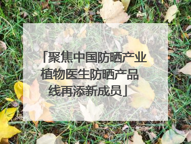 聚焦中国防晒产业 植物医生防晒产品线再添新成员