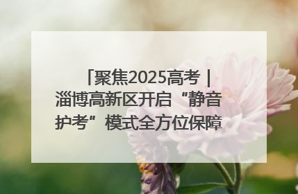 聚焦2025高考｜淄博高新区开启“静音护考”模式全方位保障高考环境整洁