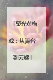 聚光黄梅戏：从舞台到云端