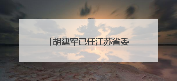 胡建军已任江苏省委社会工作部部长、省委“两新”工委书记