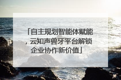 自主规划智能体赋能，云知声兽牙平台解锁企业协作新价值