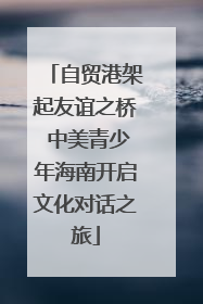 自贸港架起友谊之桥 中美青少年海南开启文化对话之旅