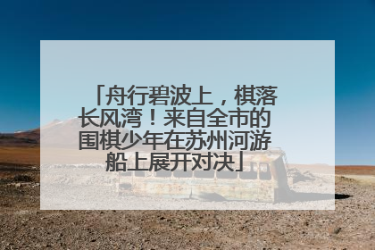 舟行碧波上，棋落长风湾！来自全市的围棋少年在苏州河游船上展开对决