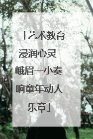 艺术教育浸润心灵 峨眉一小奏响童年动人乐章