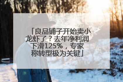 良品铺子开始卖小龙虾了？去年净利润下滑125%，专家称转型极为关键
