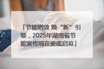 节能增效 焕“新”引领，2025年湖南省节能宣传周在娄底启幕