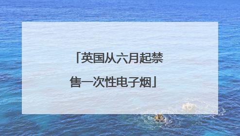 英国从六月起禁售一次性电子烟