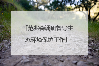 范兆森调研督导生态环境保护工作