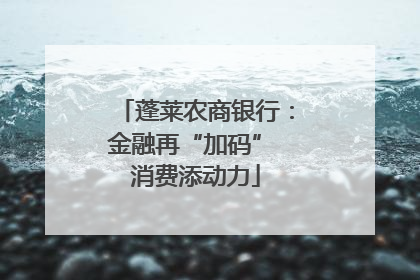 蓬莱农商银行：金融再“加码” 消费添动力
