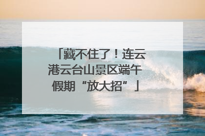 藏不住了！连云港云台山景区端午假期“放大招”
