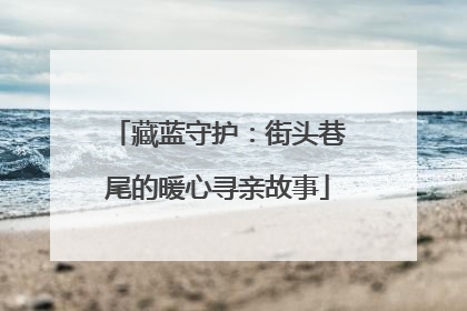 藏蓝守护：街头巷尾的暖心寻亲故事