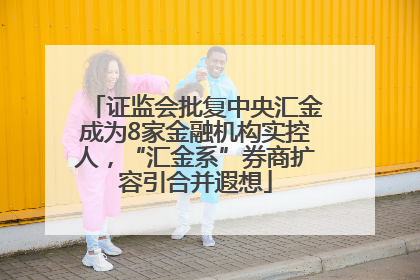 证监会批复中央汇金成为8家金融机构实控人，“汇金系”券商扩容引合并遐想
