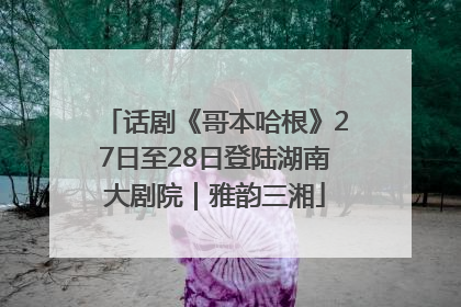 话剧《哥本哈根》27日至28日登陆湖南大剧院｜雅韵三湘