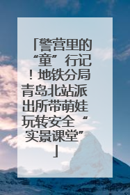 警营里的“童”行记！地铁分局青岛北站派出所带萌娃玩转安全“实景课堂”