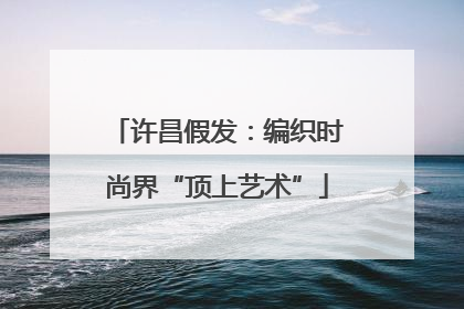 许昌假发：编织时尚界“顶上艺术”