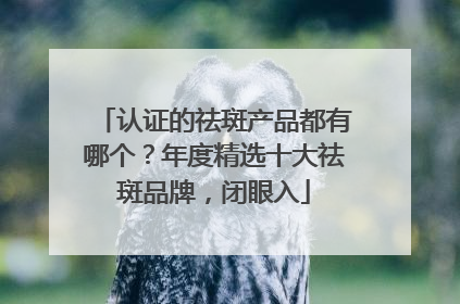 认证的祛斑产品都有哪个？年度精选十大祛斑品牌，闭眼入