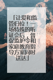 让爱和监管归位！一场特殊的听证会后，督促监护令和家庭教育指导方案同时送达