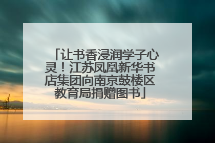 让书香浸润学子心灵！江苏凤凰新华书店集团向南京鼓楼区教育局捐赠图书