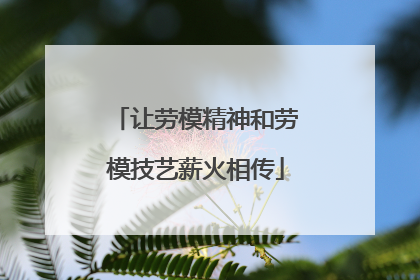 让劳模精神和劳模技艺薪火相传
