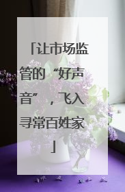 让市场监管的“好声音”，飞入寻常百姓家