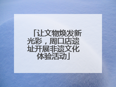 让文物焕发新光彩，周口店遗址开展非遗文化体验活动