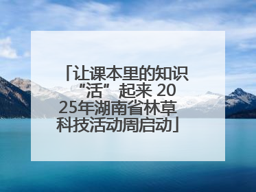 让课本里的知识“活”起来 2025年湖南省林草科技活动周启动