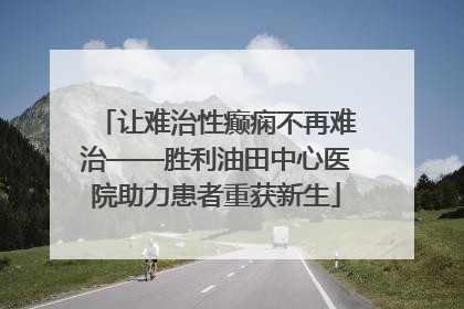 让难治性癫痫不再难治——胜利油田中心医院助力患者重获新生