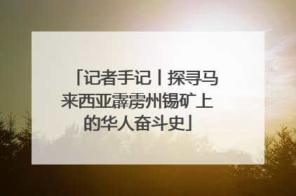 记者手记丨探寻马来西亚霹雳州锡矿上的华人奋斗史